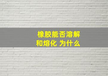 橡胶能否溶解和熔化 为什么